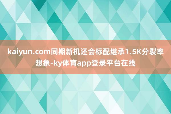 kaiyun.com同期新机还会标配继承1.5K分裂率想象-ky体育app登录平台在线