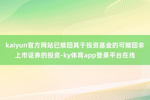 kaiyun官方网站已赎回其于投资基金的可赎回非上市证券的投资-ky体育app登录平台在线
