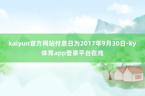 kaiyun官方网站付息日为2017年9月30日-ky体育app登录平台在线