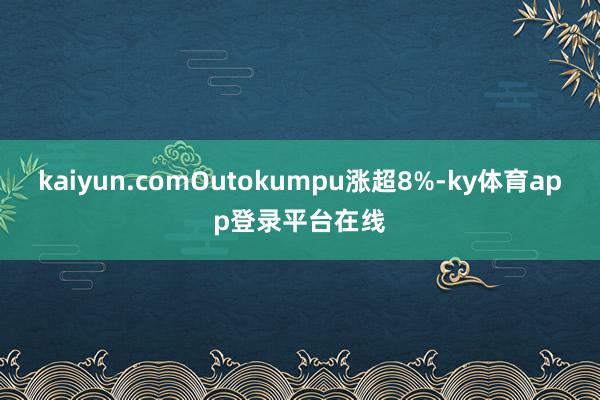 kaiyun.comOutokumpu涨超8%-ky体育app登录平台在线