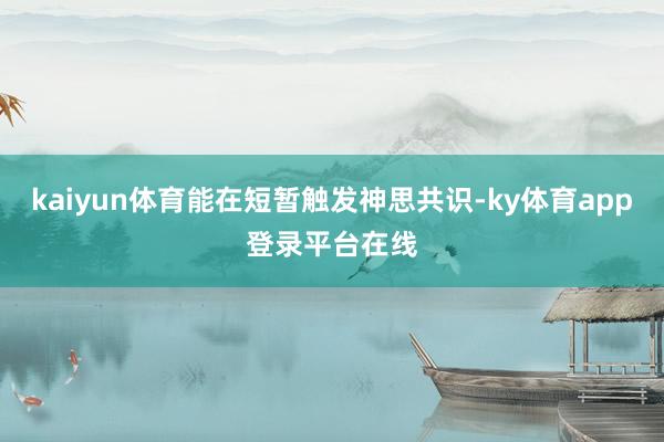 kaiyun体育能在短暂触发神思共识-ky体育app登录平台在线