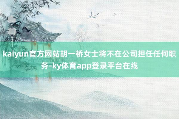 kaiyun官方网站胡一桥女士将不在公司担任任何职务-ky体育app登录平台在线