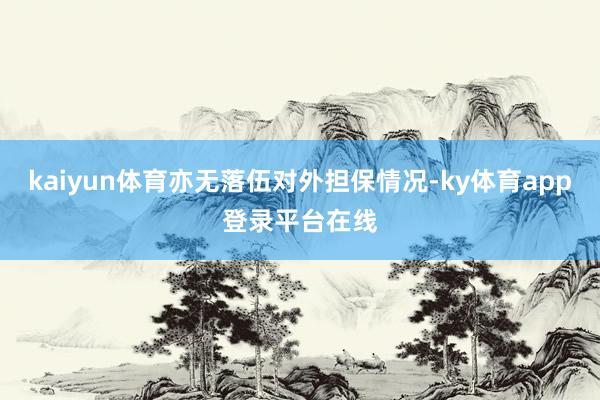 kaiyun体育亦无落伍对外担保情况-ky体育app登录平台在线