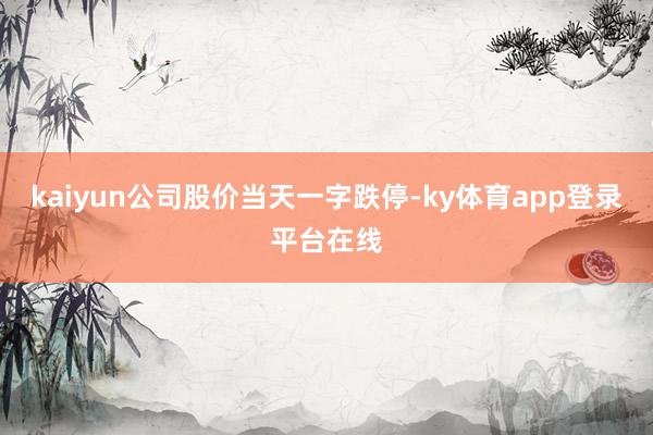 kaiyun公司股价当天一字跌停-ky体育app登录平台在线