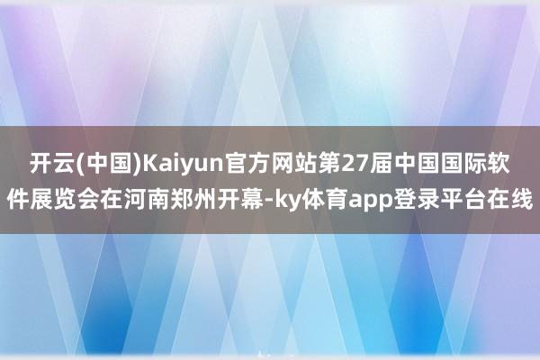 开云(中国)Kaiyun官方网站第27届中国国际软件展览会在河南郑州开幕-ky体育app登录平台在线