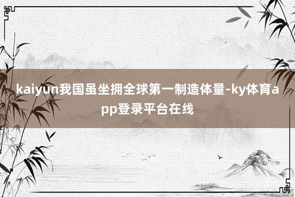 kaiyun我国虽坐拥全球第一制造体量-ky体育app登录平台在线