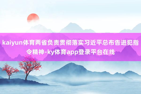 kaiyun体育两省负责贯彻落实习近平总布告进犯指令精神-ky体育app登录平台在线