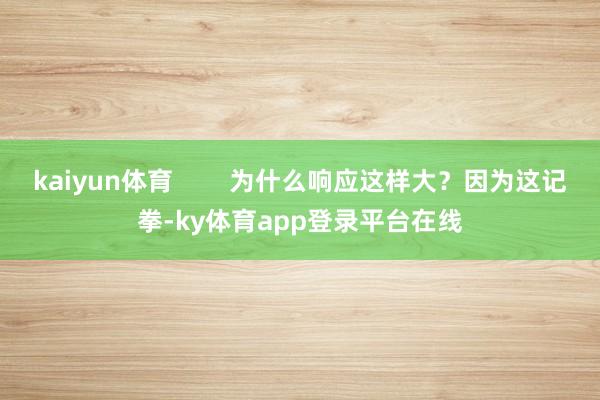 kaiyun体育        为什么响应这样大？因为这记拳-ky体育app登录平台在线