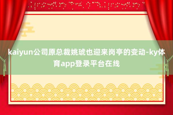 kaiyun公司原总裁姚琥也迎来岗亭的变动-ky体育app登录平台在线