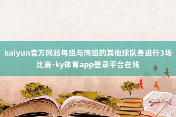 kaiyun官方网站每组与同组的其他球队各进行3场比赛-ky体育app登录平台在线