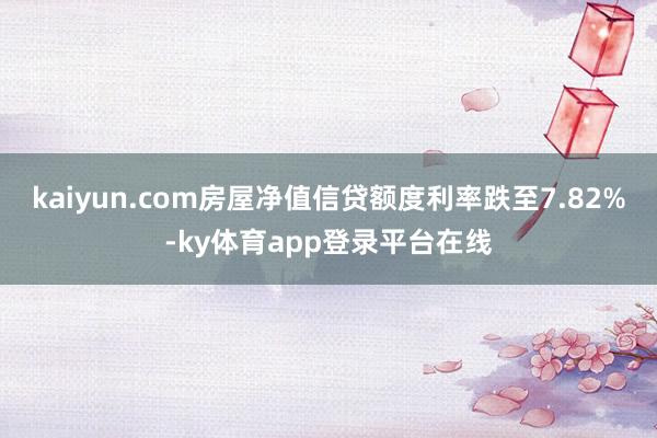 kaiyun.com房屋净值信贷额度利率跌至7.82%-ky体育app登录平台在线