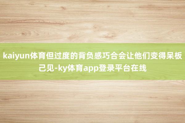 kaiyun体育但过度的背负感巧合会让他们变得呆板己见-ky体育app登录平台在线