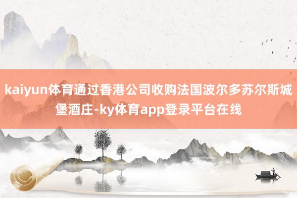 kaiyun体育通过香港公司收购法国波尔多苏尔斯城堡酒庄-ky体育app登录平台在线