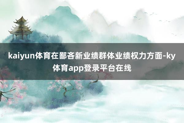 kaiyun体育在鄙吝新业绩群体业绩权力方面-ky体育app登录平台在线