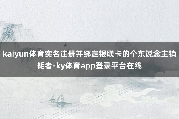 kaiyun体育实名注册并绑定银联卡的个东说念主销耗者-ky体育app登录平台在线