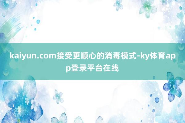 kaiyun.com接受更顺心的消毒模式-ky体育app登录平台在线