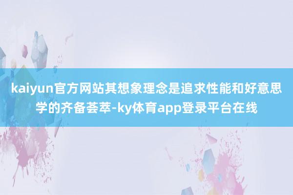 kaiyun官方网站其想象理念是追求性能和好意思学的齐备荟萃-ky体育app登录平台在线