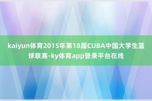kaiyun体育2015年第18届CUBA中国大学生篮球联赛-ky体育app登录平台在线