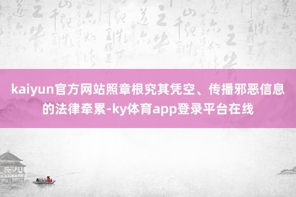 kaiyun官方网站照章根究其凭空、传播邪恶信息的法律牵累-ky体育app登录平台在线