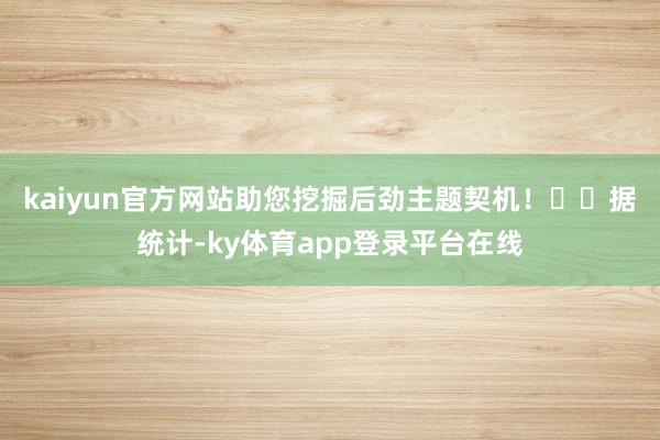 kaiyun官方网站助您挖掘后劲主题契机！		　　据统计-ky体育app登录平台在线