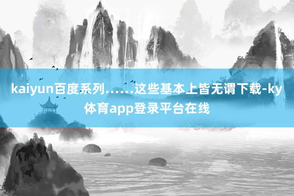 kaiyun百度系列……这些基本上皆无谓下载-ky体育app登录平台在线