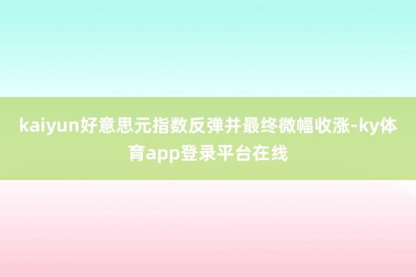 kaiyun好意思元指数反弹并最终微幅收涨-ky体育app登录平台在线
