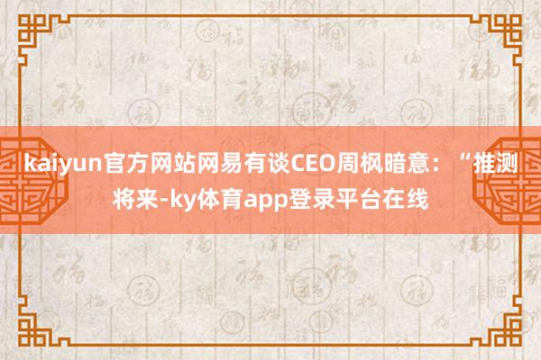 kaiyun官方网站网易有谈CEO周枫暗意:“推测将来-ky体育app登录平台在线