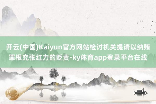 开云(中国)Kaiyun官方网站检讨机关提请以纳贿罪根究张红力的贬责-ky体育app登录平台在线