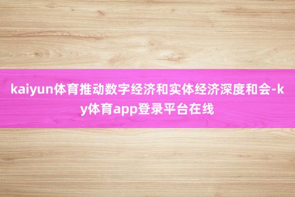 kaiyun体育推动数字经济和实体经济深度和会-ky体育app登录平台在线