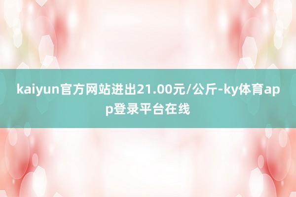 kaiyun官方网站进出21.00元/公斤-ky体育app登录平台在线