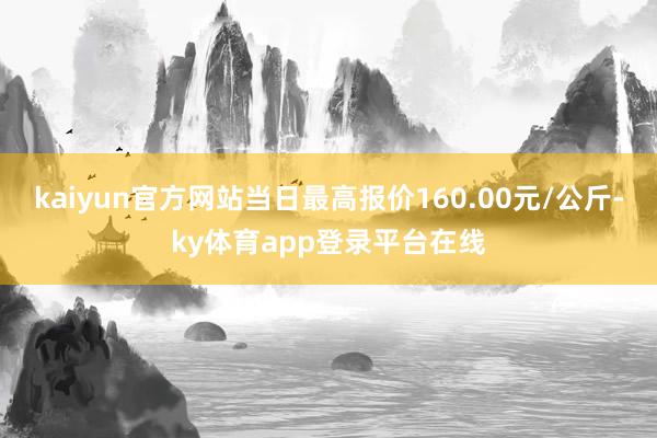 kaiyun官方网站当日最高报价160.00元/公斤-ky体育app登录平台在线