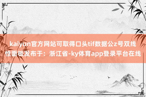 kaiyun官方网站可取得口头tif数据公z号双线性面板发布于：浙江省-ky体育app登录平台在线