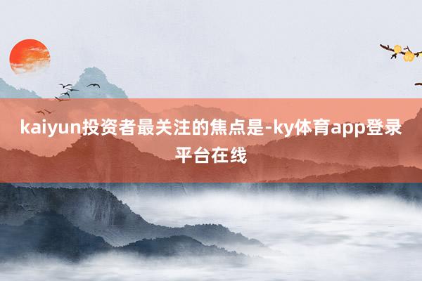 kaiyun投资者最关注的焦点是-ky体育app登录平台在线