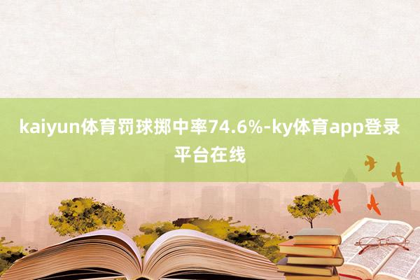 kaiyun体育罚球掷中率74.6%-ky体育app登录平台在线