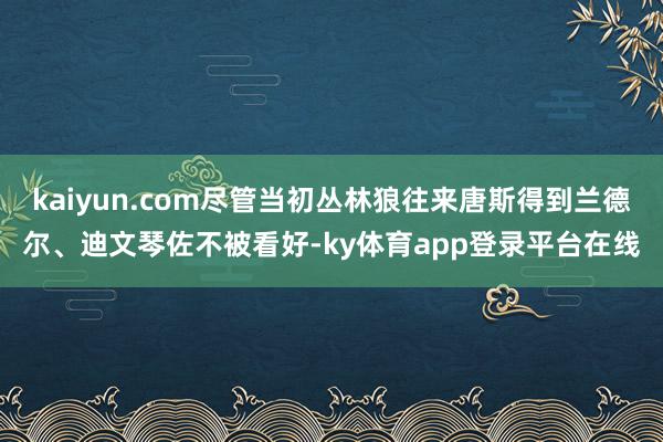 kaiyun.com尽管当初丛林狼往来唐斯得到兰德尔、迪文琴佐不被看好-ky体育app登录平台在线