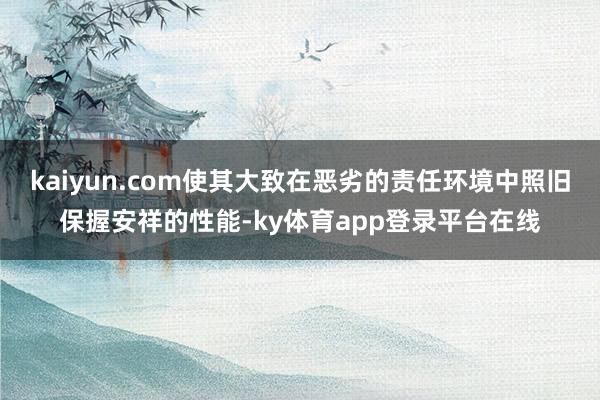 kaiyun.com使其大致在恶劣的责任环境中照旧保握安祥的性能-ky体育app登录平台在线
