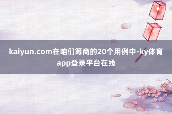 kaiyun.com在咱们筹商的20个用例中-ky体育app登录平台在线