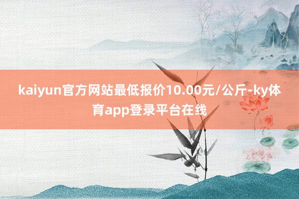 kaiyun官方网站最低报价10.00元/公斤-ky体育app登录平台在线