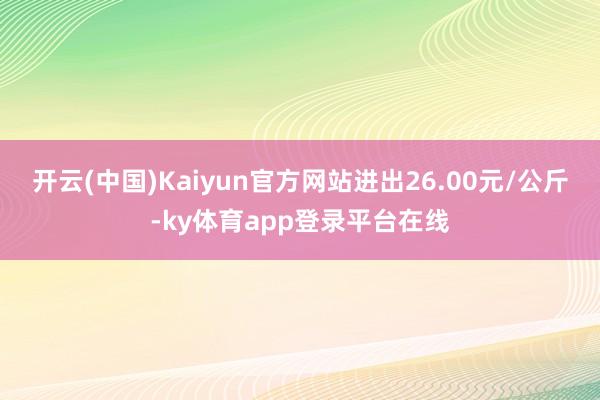 开云(中国)Kaiyun官方网站进出26.00元/公斤-ky体育app登录平台在线