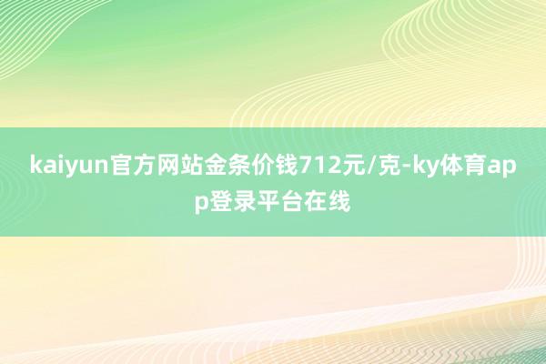 kaiyun官方网站金条价钱712元/克-ky体育app登录平台在线