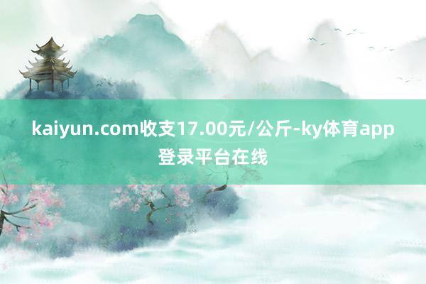 kaiyun.com收支17.00元/公斤-ky体育app登录平台在线