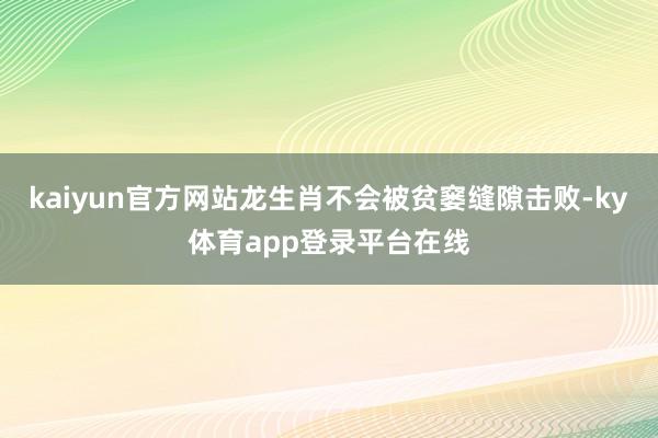 kaiyun官方网站龙生肖不会被贫窭缝隙击败-ky体育app登录平台在线