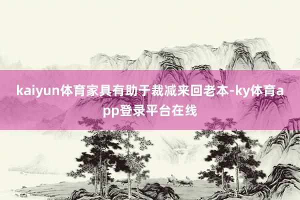 kaiyun体育家具有助于裁减来回老本-ky体育app登录平台在线