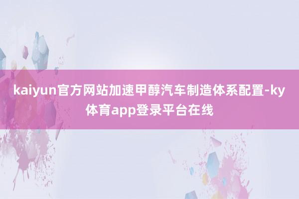 kaiyun官方网站加速甲醇汽车制造体系配置-ky体育app登录平台在线