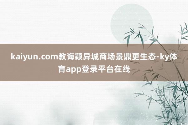 kaiyun.com教诲颖异城商场景鼎更生态-ky体育app登录平台在线