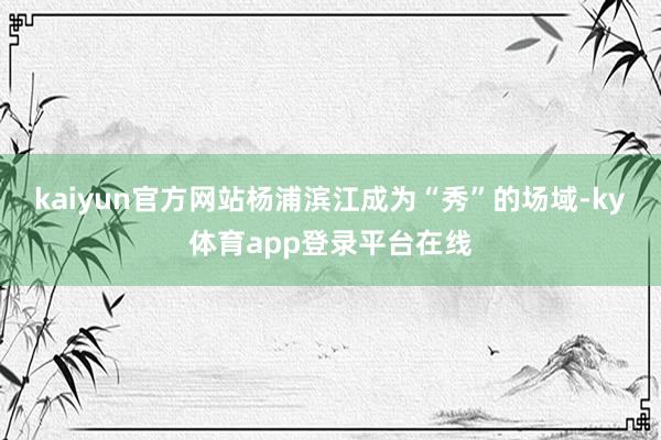 kaiyun官方网站　　杨浦滨江成为“秀”的场域-ky体育app登录平台在线