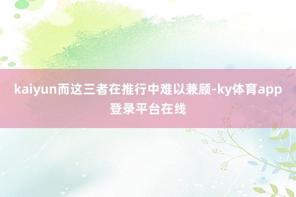 kaiyun而这三者在推行中难以兼顾-ky体育app登录平台在线