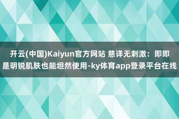 开云(中国)Kaiyun官方网站 慈详无刺激：即即是明锐肌肤也能坦然使用-ky体育app登录平台在线
