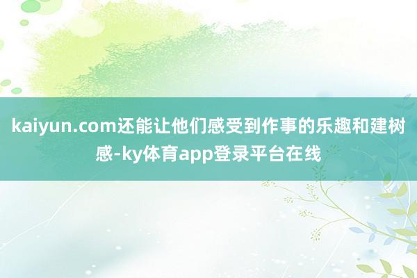 kaiyun.com还能让他们感受到作事的乐趣和建树感-ky体育app登录平台在线