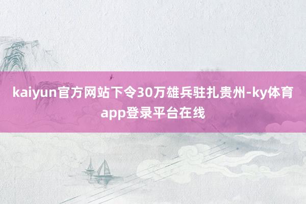 kaiyun官方网站下令30万雄兵驻扎贵州-ky体育app登录平台在线